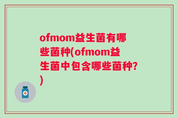 ofmom益生菌有哪些菌种(ofmom益生菌中包含哪些菌种？)