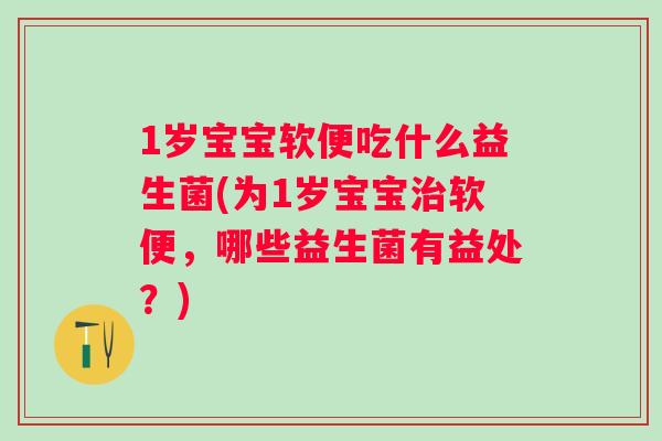 1岁宝宝软便吃什么益生菌(为1岁宝宝软便，哪些益生菌有益处？)