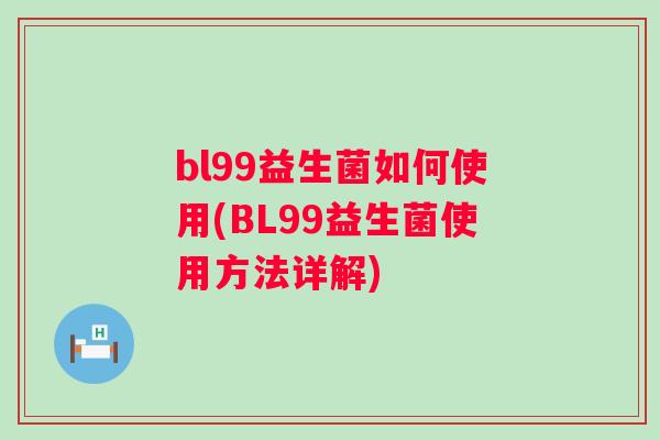 bl99益生菌如何使用(BL99益生菌使用方法详解)