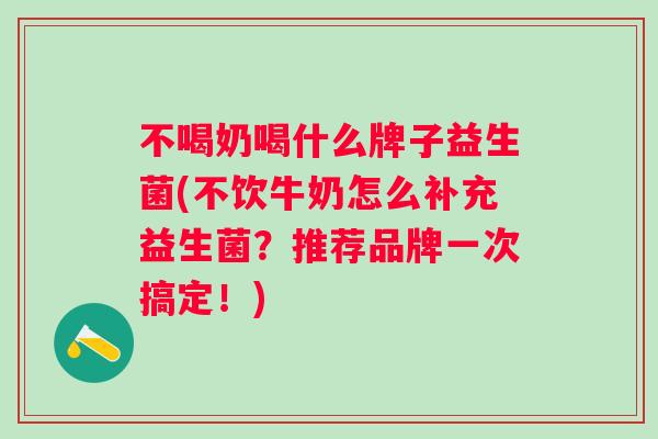 不喝奶喝什么牌子益生菌(不饮牛奶怎么补充益生菌?推荐品牌一次搞定!) 不喝奶喝什么牌子益生菌(不饮牛奶怎么补充益生菌?推荐品牌一次搞定!)