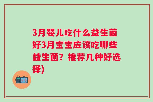 3月婴儿吃什么益生菌好3月宝宝应该吃哪些益生菌？推荐几种好选择)