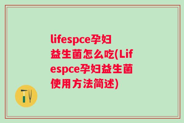lifespce孕妇益生菌怎么吃(Lifespce孕妇益生菌使用方法简述) lifespce孕妇益生菌怎么吃(Lifespce孕妇益生菌使用方法简述)