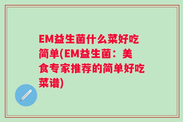 EM益生菌什么菜好吃简单(EM益生菌:美食专家推荐的简单好吃菜谱) EM益生菌什么菜好吃简单(EM益生菌:美食专家推荐的简单好吃菜谱)