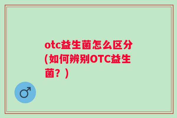otc益生菌怎么区分(如何辨别OTC益生菌？)