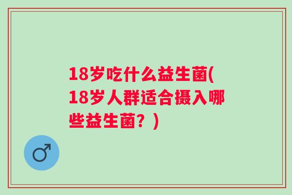 18岁吃什么益生菌(18岁人群适合摄入哪些益生菌?) 18岁吃什么益生菌(18岁人群适合摄入哪些益生菌?)