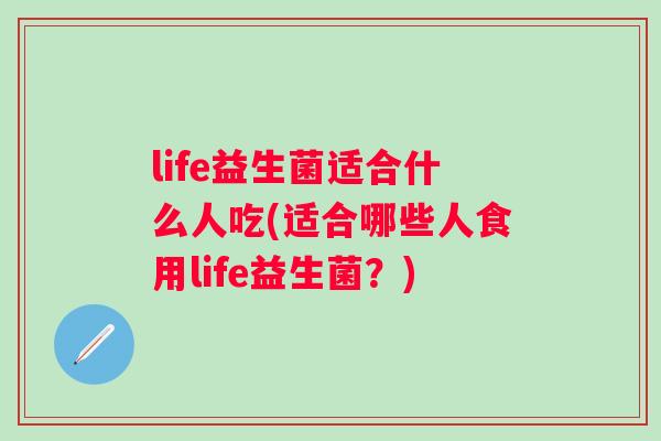 life益生菌适合什么人吃(适合哪些人食用life益生菌？)