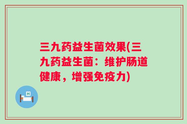 三九药益生菌效果(三九药益生菌：维护肠道健康，增强力)