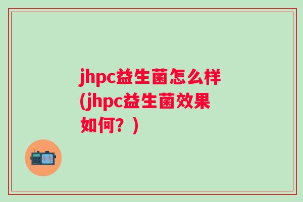 jhpc益生菌怎么样(jhpc益生菌效果如何？)
