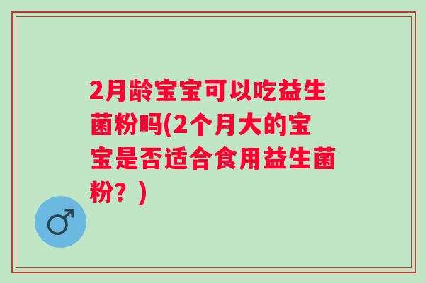 2月龄宝宝可以吃益生菌粉吗(2个月大的宝宝是否适合食用益生菌粉?) 2月龄宝宝可以吃益生菌粉吗(2个月大的宝宝是否适合食用益生菌粉?)