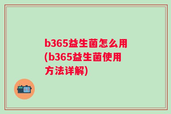 b365益生菌怎么用(b365益生菌使用方法详解)