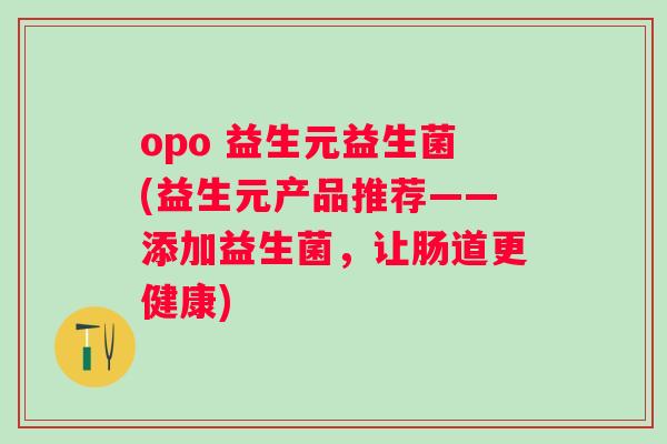 opo 益生元益生菌(益生元产品推荐——添加益生菌,让肠道更健康) opo 益生元益生菌(益生元产品推荐——添加益生菌,让肠道更健康)