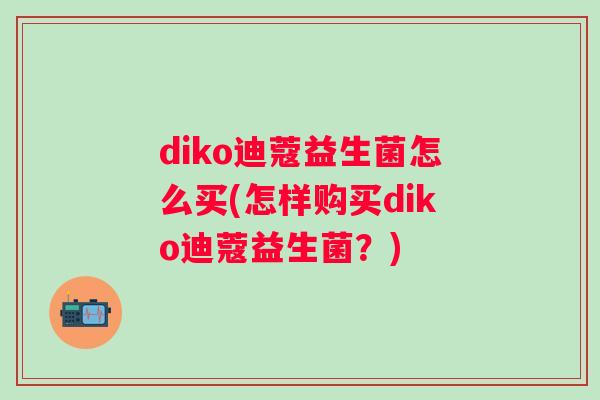 diko迪蔻益生菌怎么买(怎样购买diko迪蔻益生菌？)