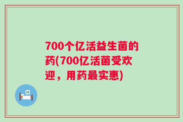 700个亿活益生菌的药(700亿活菌受欢迎，用药实惠)