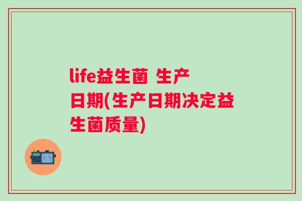 life益生菌 生产日期(生产日期决定益生菌质量) life益生菌 生产日期(生产日期决定益生菌质量)