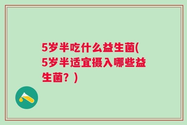 5岁半吃什么益生菌(5岁半适宜摄入哪些益生菌？)