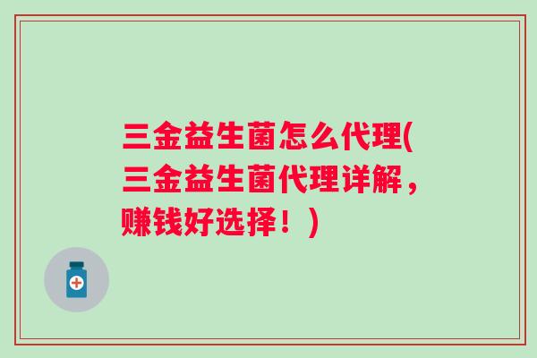 三金益生菌怎么代理(三金益生菌代理详解,赚钱好选择!) 三金益生菌怎么代理(三金益生菌代理详解,赚钱好选择!)