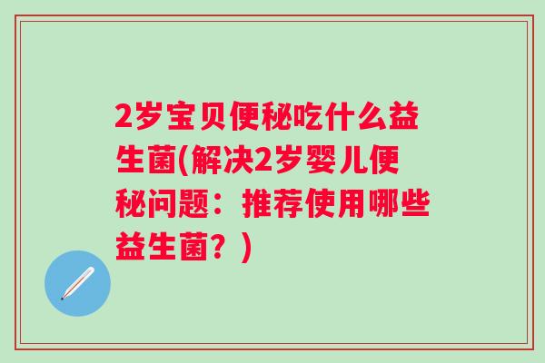 2岁宝贝吃什么益生菌(解决2岁婴儿问题：推荐使用哪些益生菌？)