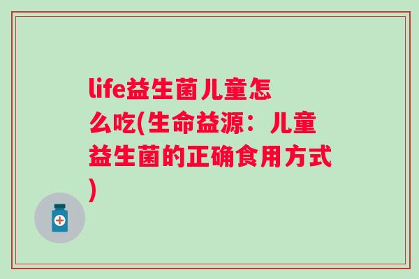 life益生菌儿童怎么吃(生命益源：儿童益生菌的正确食用方式)