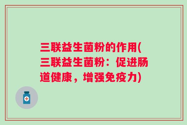 三联益生菌粉的作用(三联益生菌粉:促进肠道健康,增强力) 三联益生菌粉的作用(三联益生菌粉:促进肠道健康,增强力)