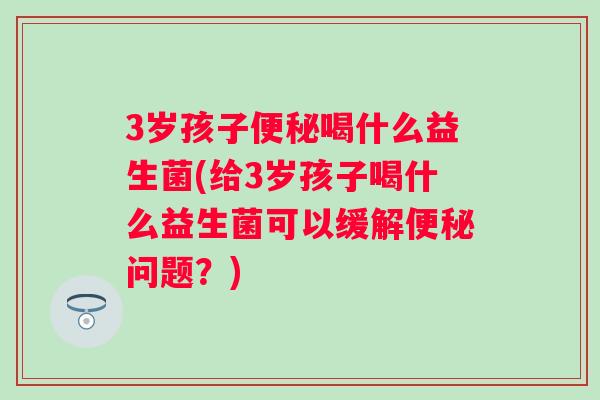 3岁孩子喝什么益生菌(给3岁孩子喝什么益生菌可以缓解问题？)