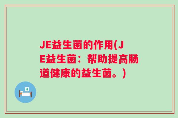 JE益生菌的作用(JE益生菌:帮助提高肠道健康的益生菌。) JE益生菌的作用(JE益生菌:帮助提高肠道健康的益生菌。)