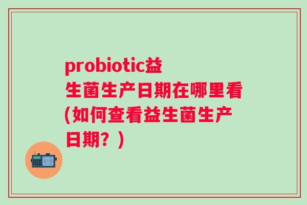 probiotic益生菌生产日期在哪里看(如何查看益生菌生产日期？)