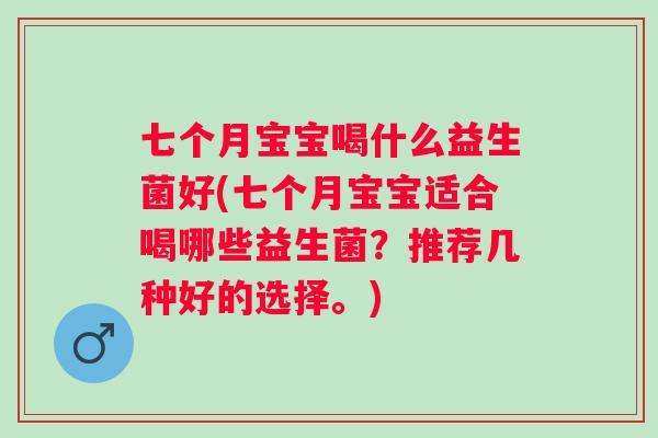 七个月宝宝喝什么益生菌好(七个月宝宝适合喝哪些益生菌?推荐几种好的选择。) 七个月宝宝喝什么益生菌好(七个月宝宝适合喝哪些益生菌?推荐几种好的选择。)