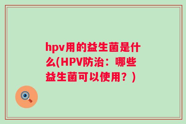 hpv用的益生菌是什么(HPV防:哪些益生菌可以使用?) hpv用的益生菌是什么(HPV防:哪些益生菌可以使用?)