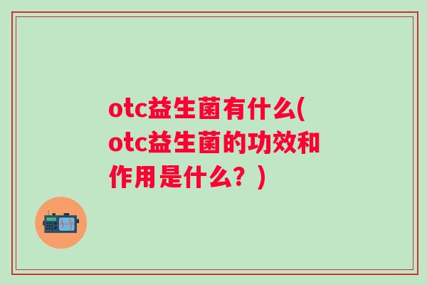 otc益生菌有什么(otc益生菌的功效和作用是什么?) otc益生菌有什么(otc益生菌的功效和作用是什么?)