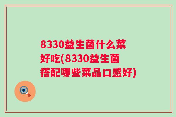 8330益生菌什么菜好吃(8330益生菌搭配哪些菜品口感好)