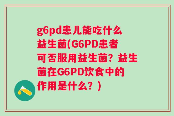 g6pd患儿能吃什么益生菌(G6PD患者可否服用益生菌?益生菌在G6PD饮食中的作用是什么?) g6pd患儿能吃什么益生菌(G6PD患者可否服用益生菌?益生菌在G6PD饮食中的作用是什么?)