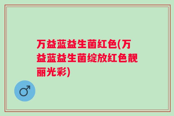 万益蓝益生菌红色(万益蓝益生菌绽放红色靓丽光彩) 万益蓝益生菌红色(万益蓝益生菌绽放红色靓丽光彩)