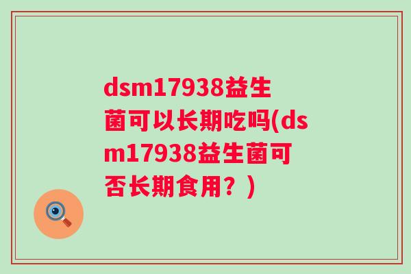 dsm17938益生菌可以长期吃吗(dsm17938益生菌可否长期食用？)