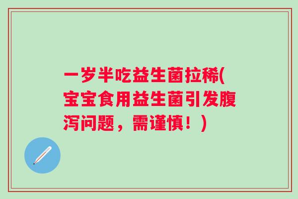 一岁半吃益生菌拉稀(宝宝食用益生菌引发问题,需谨慎!) 一岁半吃益生菌拉稀(宝宝食用益生菌引发问题,需谨慎!)