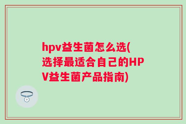 hpv益生菌怎么选(选择适合自己的HPV益生菌产品指南) hpv益生菌怎么选(选择适合自己的HPV益生菌产品指南)