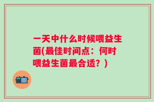 一天中什么时候喂益生菌(佳时间点:何时喂益生菌合适?) 一天中什么时候喂益生菌(佳时间点:何时喂益生菌合适?)