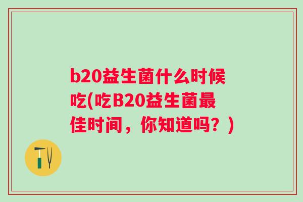 b20益生菌什么时候吃(吃B20益生菌佳时间,你知道吗?) b20益生菌什么时候吃(吃B20益生菌佳时间,你知道吗?)