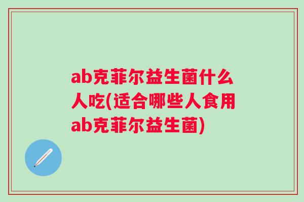 ab克菲尔益生菌什么人吃(适合哪些人食用ab克菲尔益生菌)