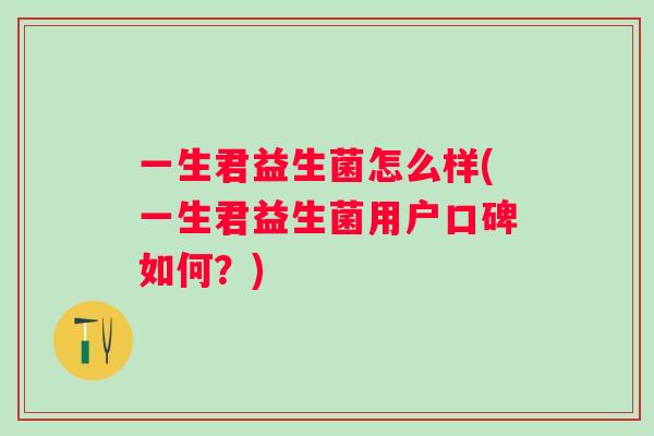 一生君益生菌怎么样(一生君益生菌用户口碑如何?) 一生君益生菌怎么样(一生君益生菌用户口碑如何?)