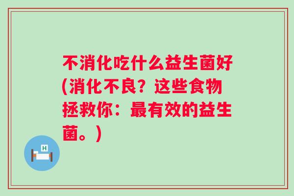 不消化吃什么益生菌好(?这些食物拯救你:有效的益生菌。) 不消化吃什么益生菌好(?这些食物拯救你:有效的益生菌。)