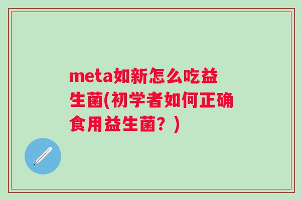meta如新怎么吃益生菌(初学者如何正确食用益生菌？)