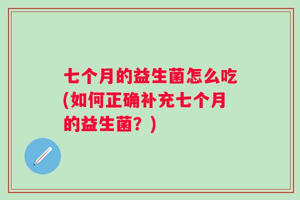 七个月的益生菌怎么吃(如何正确补充七个月的益生菌?) 七个月的益生菌怎么吃(如何正确补充七个月的益生菌?)