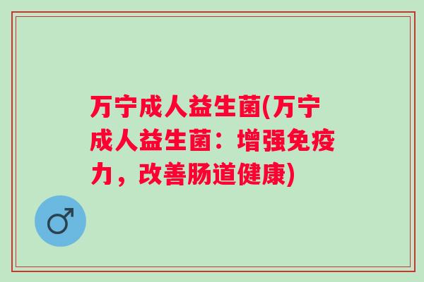 万宁成人益生菌(万宁成人益生菌:增强力,改善肠道健康) 万宁成人益生菌(万宁成人益生菌:增强力,改善肠道健康)