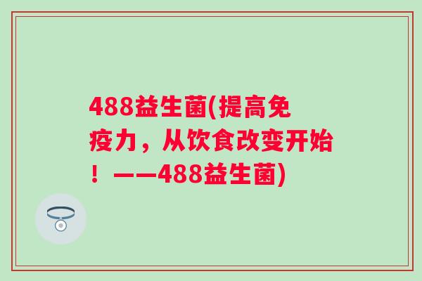 488益生菌(提高力,从饮食改变开始!——488益生菌) 488益生菌(提高力,从饮食改变开始!——488益生菌)