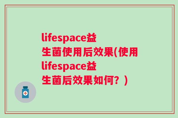 lifespace益生菌使用后效果(使用lifespace益生菌后效果如何?) lifespace益生菌使用后效果(使用lifespace益生菌后效果如何?)