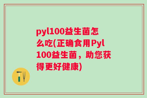 pyl100益生菌怎么吃(正确食用Pyl100益生菌，助您获得更好健康)