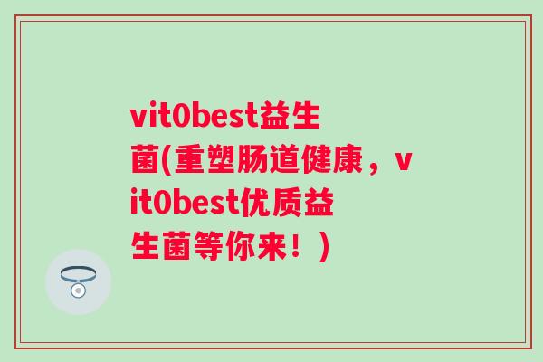 vit0best益生菌(重塑肠道健康,vit0best优质益生菌等你来!) vit0best益生菌(重塑肠道健康,vit0best优质益生菌等你来!)