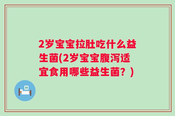 2岁宝宝拉肚吃什么益生菌(2岁宝宝适宜食用哪些益生菌？)