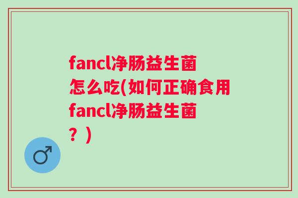 fancl净肠益生菌怎么吃(如何正确食用fancl净肠益生菌？)