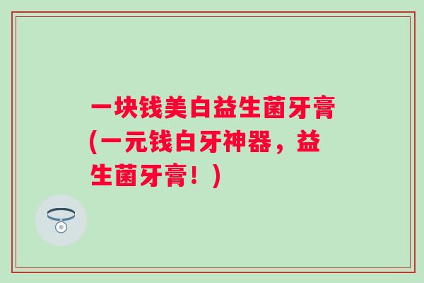 一块钱美白益生菌牙膏(一元钱白牙神器，益生菌牙膏！)